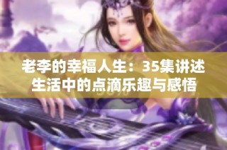 老李的幸福人生：35集讲述生活中的点滴乐趣与感悟
