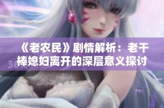 《老农民》剧情解析：老干棒媳妇离开的深层意义探讨