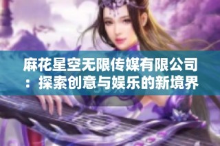 麻花星空无限传媒有限公司：探索创意与娱乐的新境界