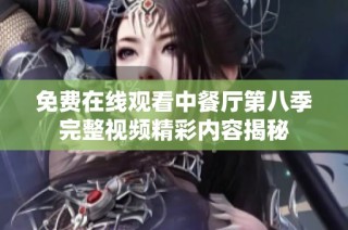免费在线观看中餐厅第八季完整视频精彩内容揭秘