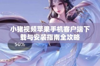小猪视频苹果手机客户端下载与安装指南全攻略