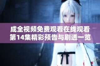 成全视频免费观看在线观看第14集精彩预告与剧透一览