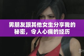 男朋友跟其他女生分享我的秘密，令人心痛的经历