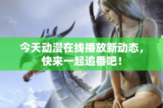 今天动漫在线播放新动态，快来一起追番吧！