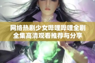 网络热剧少女哔哩哔哩全剧全集高清观看推荐与分享