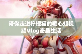 带你走进柠檬猫的糖心短视频Vlog奇趣生活