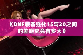 《DNF装备强化15与20之间的差距究竟有多大》