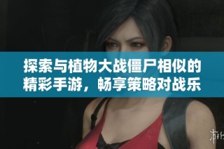 探索与植物大战僵尸相似的精彩手游，畅享策略对战乐趣！
