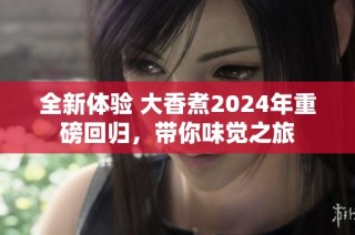 全新体验 大香煮2024年重磅回归，带你味觉之旅