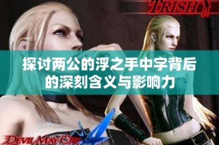 探讨两公的浮之手中字背后的深刻含义与影响力