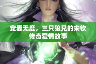 宠妻无度，三只狼兄的宋钦传奇爱情故事