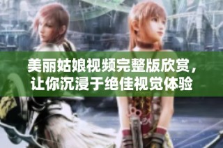 美丽姑娘视频完整版欣赏，让你沉浸于绝佳视觉体验