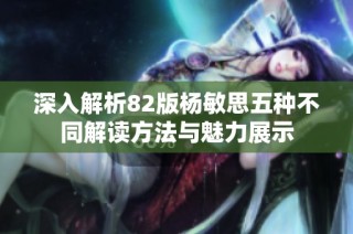 深入解析82版杨敏思五种不同解读方法与魅力展示