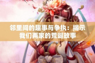 邻里间的趣事与争执：揭示我们两家的荒诞故事