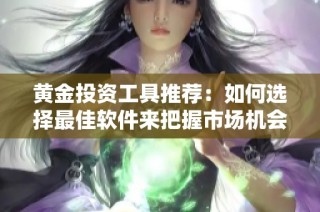 黄金投资工具推荐：如何选择最佳软件来把握市场机会
