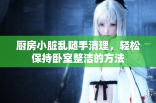 厨房小脏乱随手清理，轻松保持卧室整洁的方法