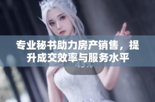 专业秘书助力房产销售，提升成交效率与服务水平
