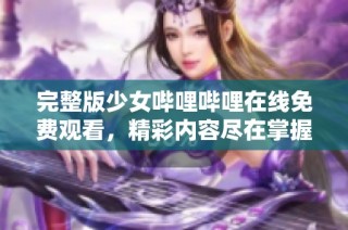 完整版少女哔哩哔哩在线免费观看，精彩内容尽在掌握中