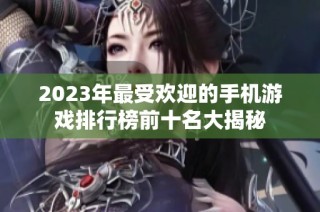 2023年最受欢迎的手机游戏排行榜前十名大揭秘