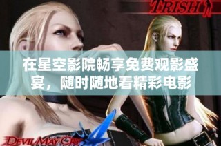 在星空影院畅享免费观影盛宴，随时随地看精彩电影