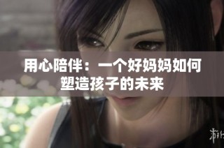 用心陪伴：一个好妈妈如何塑造孩子的未来