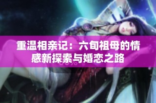 重温相亲记：六旬祖母的情感新探索与婚恋之路