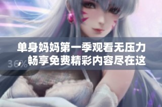 单身妈妈第一季观看无压力，畅享免费精彩内容尽在这里