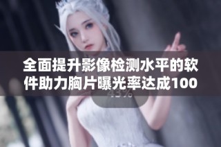 全面提升影像检测水平的软件助力胸片曝光率达成100%