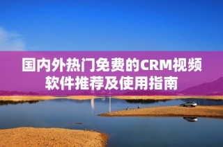 国内外热门免费的CRM视频软件推荐及使用指南