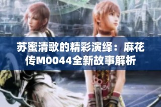 苏蜜清歌的精彩演绎：麻花传M0044全新故事解析