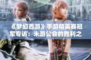 《梦幻西游》手游精英赛冠军专访：米游公会的胜利之路与未来展望
