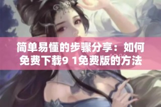 简单易懂的步骤分享：如何免费下载9 1免费版的方法