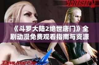 《斗罗大陆2绝世唐门》全剧动漫免费观看指南与资源分享