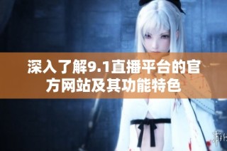 深入了解9.1直播平台的官方网站及其功能特色