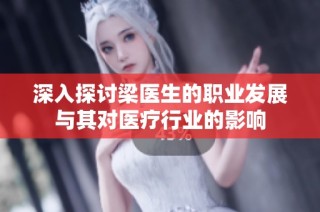 深入探讨梁医生的职业发展与其对医疗行业的影响