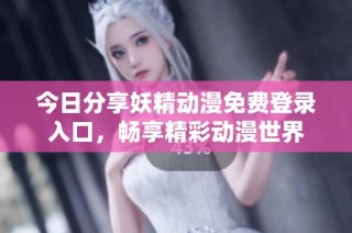 今日分享妖精动漫免费登录入口，畅享精彩动漫世界