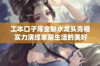 工本口子库全新水龙头亮相 实力演绎家居生活的美好体验