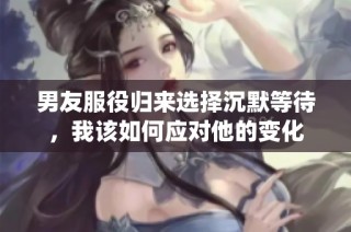 男友服役归来选择沉默等待，我该如何应对他的变化