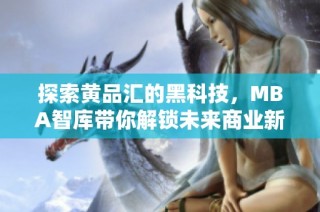 探索黄品汇的黑科技，MBA智库带你解锁未来商业新机遇