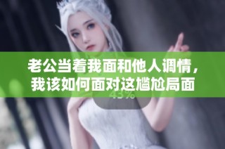 老公当着我面和他人调情，我该如何面对这尴尬局面