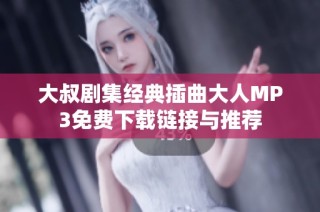 大叔剧集经典插曲大人MP3免费下载链接与推荐