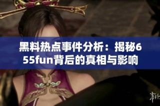 黑料热点事件分析：揭秘655fun背后的真相与影响