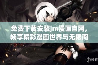 免费下载安装jm漫画官网，畅享精彩漫画世界与无限阅读乐趣
