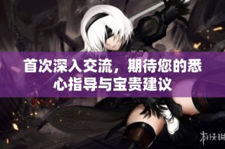 首次深入交流，期待您的悉心指导与宝贵建议