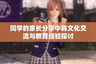 同学的家长分享中韩文化交流与教育经验探讨
