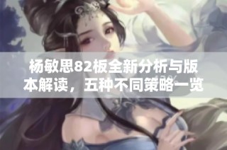 杨敏思82板全新分析与版本解读，五种不同策略一览