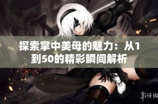 探索掌中美母的魅力：从1到50的精彩瞬间解析