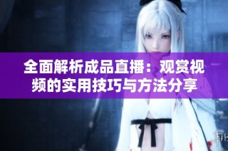 全面解析成品直播：观赏视频的实用技巧与方法分享