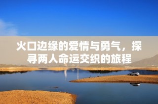 火口边缘的爱情与勇气，探寻两人命运交织的旅程