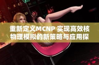 重新定义MCNP 实现高效核物理模拟的新策略与应用探讨